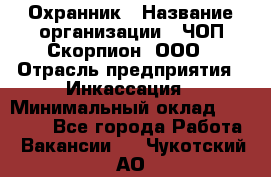 Охранник › Название организации ­ ЧОП Скорпион, ООО › Отрасль предприятия ­ Инкассация › Минимальный оклад ­ 15 000 - Все города Работа » Вакансии   . Чукотский АО